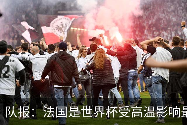 队报：法国是世界杯受高温影响最大球队之一，西班牙受影响较小